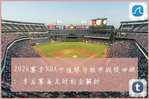 2026赛季NBA十佳球与经典战役回顾:季后赛高光时刻全解析