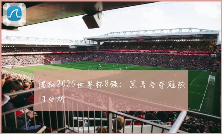 揭秘2026世界杯8强：黑马与夺冠热门分析