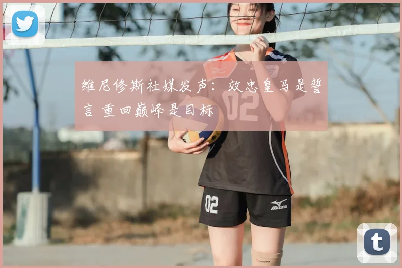 维尼修斯社媒发声：效忠皇马是誓言 重回巅峰是目标
