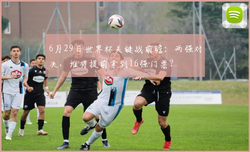 6月29日世界杯关键战前瞻:两强对决,谁将提前拿到16强门票?