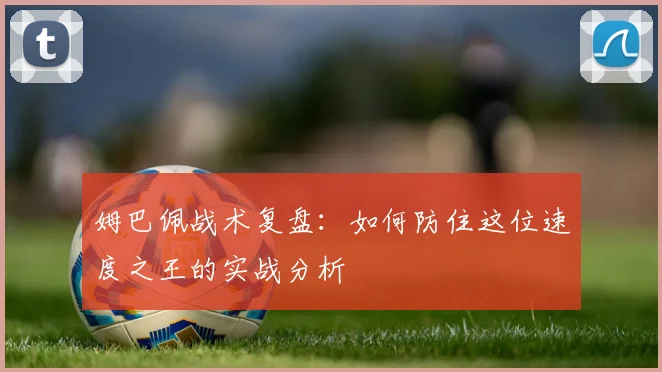 姆巴佩战术复盘：如何防住这位速度之王的实战分析