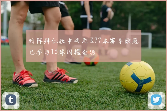 对阵拜仁独中两元 K77本赛季欧冠已参与15球闪耀全场