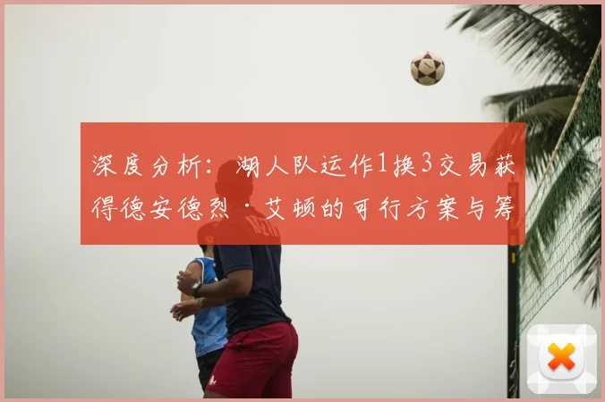 深度分析:湖人队运作1换3交易获得德安德烈·艾顿的可行方案与筹码探讨