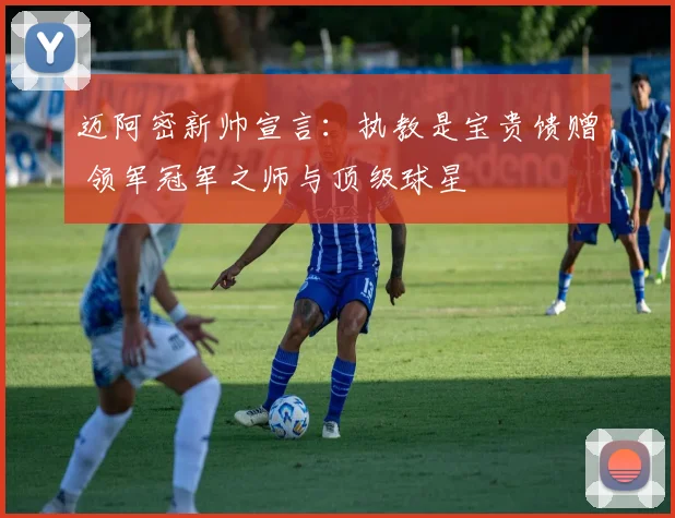 迈阿密新帅宣言：执教是宝贵馈赠 领军冠军之师与顶级球星