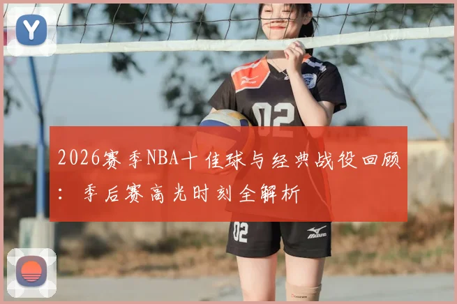 2026赛季NBA十佳球与经典战役回顾：季后赛高光时刻全解析