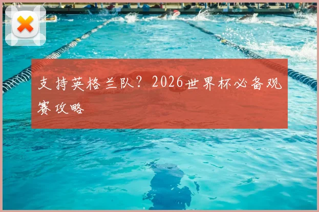 支持英格兰队？2026世界杯必备观赛攻略