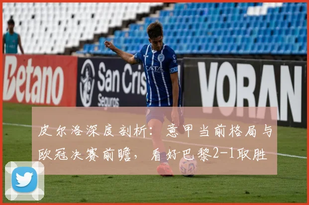 皮尔洛深度剖析:意甲当前格局与欧冠决赛前瞻,看好巴黎2-1取胜