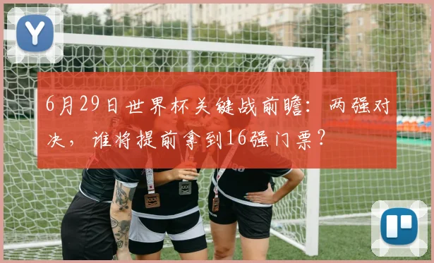 6月29日世界杯关键战前瞻：两强对决，谁将提前拿到16强门票？