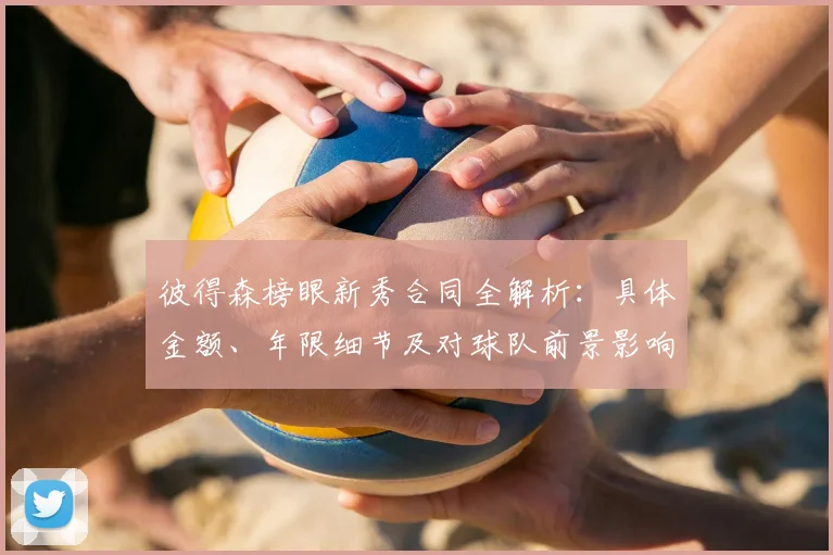 彼得森榜眼新秀合同全解析:具体金额、年限细节及对球队前景影响