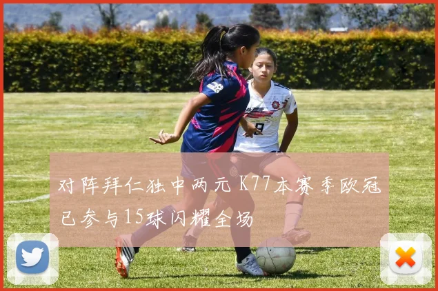 对阵拜仁独中两元 K77本赛季欧冠已参与15球闪耀全场